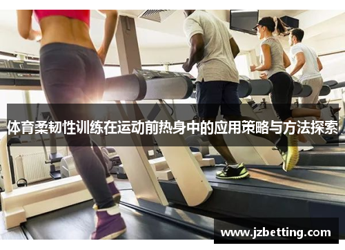 体育柔韧性训练在运动前热身中的应用策略与方法探索